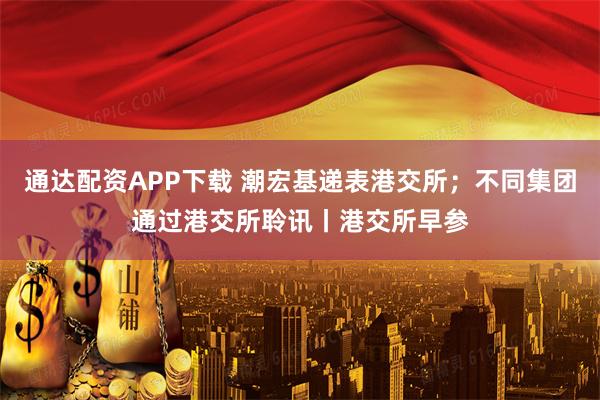 通达配资APP下载 潮宏基递表港交所；不同集团通过港交所聆讯丨港交所早参