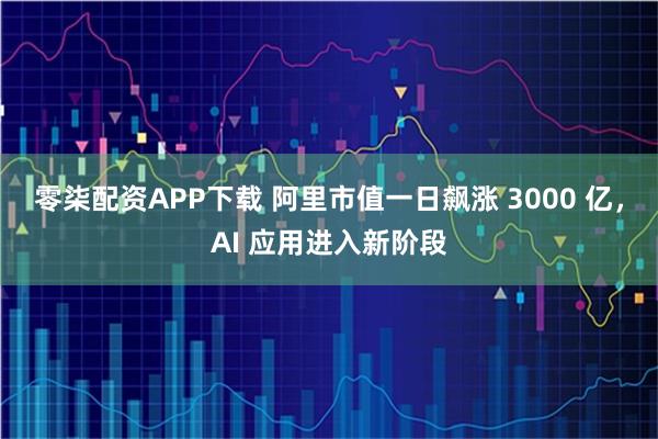 零柒配资APP下载 阿里市值一日飙涨 3000 亿，AI 应用进入新阶段