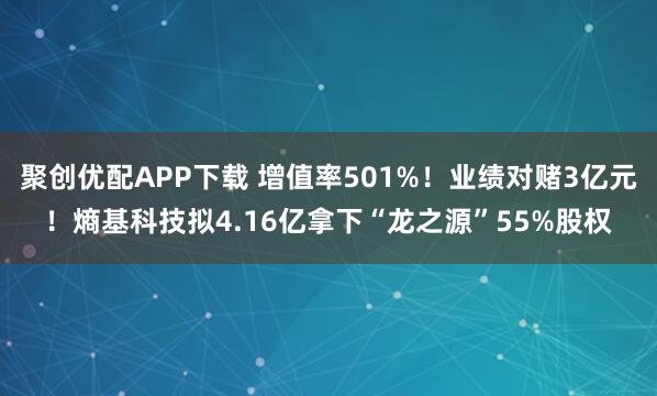 聚创优配APP下载 增值率501%！业绩对赌3亿元！熵基科技拟4.16亿拿下“龙之源”55%股权