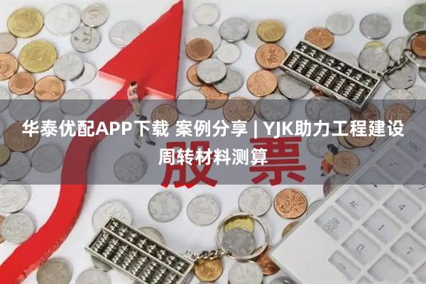 华泰优配APP下载 案例分享 | YJK助力工程建设周转材料测算