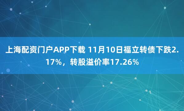 上海配资门户APP下载 11月10日福立转债下跌2.17%，转股溢价率17.26%