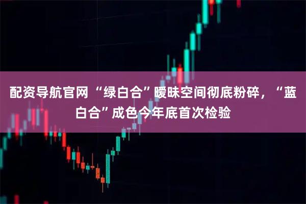 配资导航官网 “绿白合”暧昧空间彻底粉碎，“蓝白合”成色今年底首次检验