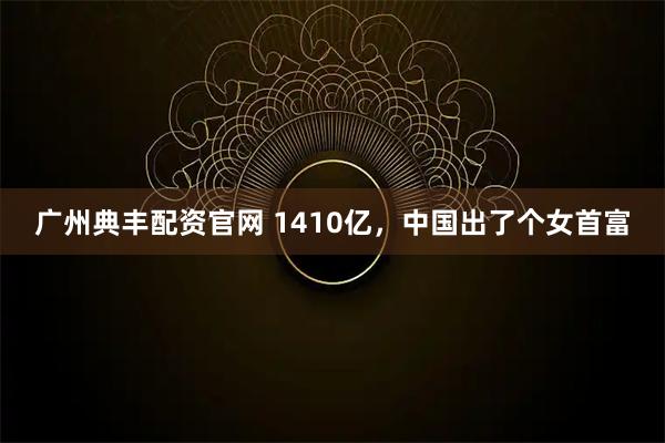 广州典丰配资官网 1410亿，中国出了个女首富