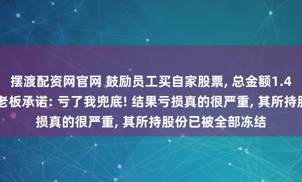 摆渡配资网官网 鼓励员工买自家股票, 总金额1.48亿元, 上市公司老板承诺: 亏了我兜底! 结果亏损真的很严重, 其所持股份已被全部冻结