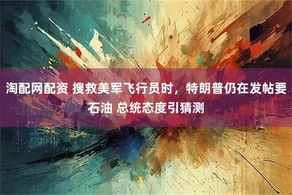 淘配网配资 搜救美军飞行员时，特朗普仍在发帖要石油 总统态度引猜测