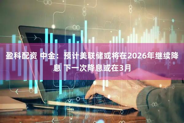盈科配资 中金：预计美联储或将在2026年继续降息 下一次降息或在3月