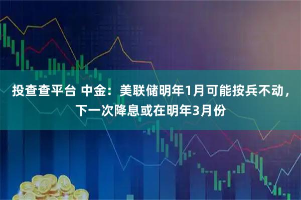 投查查平台 中金：美联储明年1月可能按兵不动，下一次降息或在明年3月份