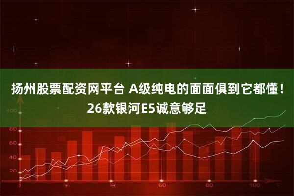 扬州股票配资网平台 A级纯电的面面俱到它都懂！26款银河E5诚意够足