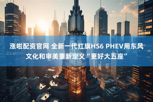 涨啦配资官网 全新一代红旗HS6 PHEV用东风文化和审美重新定义“更好大五座”