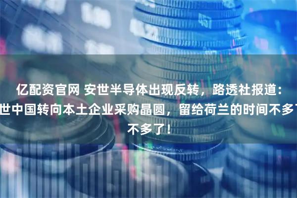 亿配资官网 安世半导体出现反转，路透社报道：安世中国转向本土企业采购晶圆，留给荷兰的时间不多了！