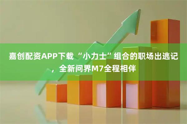 嘉创配资APP下载 “小力士”组合的职场出逃记，全新问界M7全程相伴