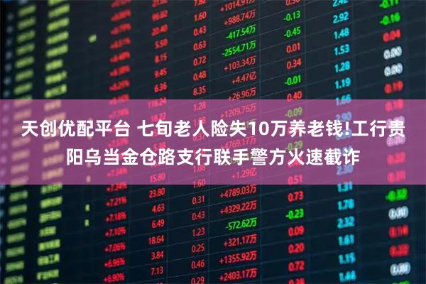 天创优配平台 七旬老人险失10万养老钱!工行贵阳乌当金仓路支行联手警方火速截诈