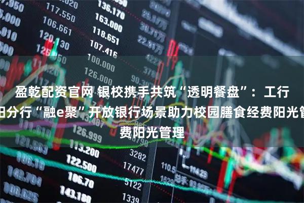 盈乾配资官网 银校携手共筑“透明餐盘”：工行贵阳分行“融e聚”开放银行场景助力校园膳食经费阳光管理