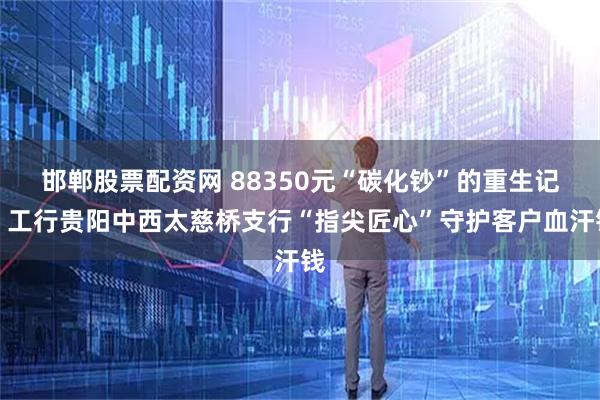 邯郸股票配资网 88350元“碳化钞”的重生记：工行贵阳中西太慈桥支行“指尖匠心”守护客户血汗钱