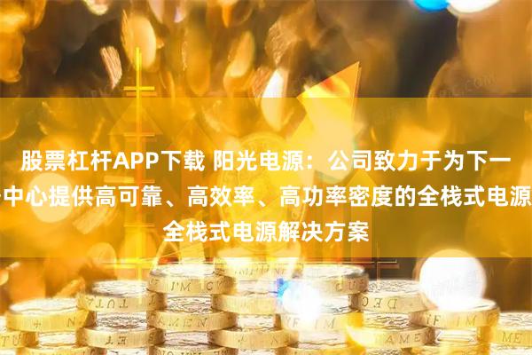 股票杠杆APP下载 阳光电源：公司致力于为下一代AI数据中心提供高可靠、高效率、高功率密度的全栈式电源解决方案