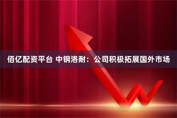佰亿配资平台 中钢洛耐：公司积极拓展国外市场