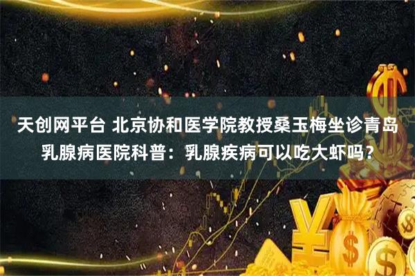 天创网平台 北京协和医学院教授桑玉梅坐诊青岛乳腺病医院科普：乳腺疾病可以吃大虾吗？