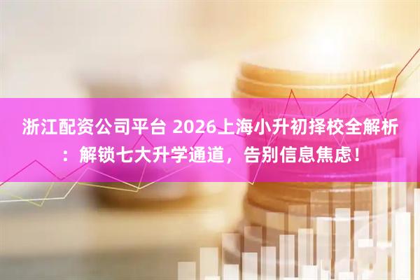 浙江配资公司平台 2026上海小升初择校全解析：解锁七大升学通道，告别信息焦虑！