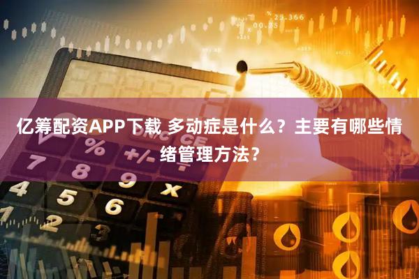 亿筹配资APP下载 多动症是什么？主要有哪些情绪管理方法？