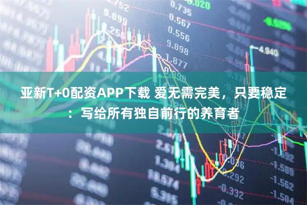 亚新T+0配资APP下载 爱无需完美，只要稳定：写给所有独自前行的养育者