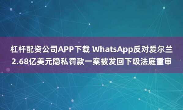 杠杆配资公司APP下载 WhatsApp反对爱尔兰2.68亿美元隐私罚款一案被发回下级法庭重审