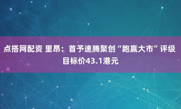 点搭网配资 里昂：首予速腾聚创“跑赢大市”评级 目标价43.1港元