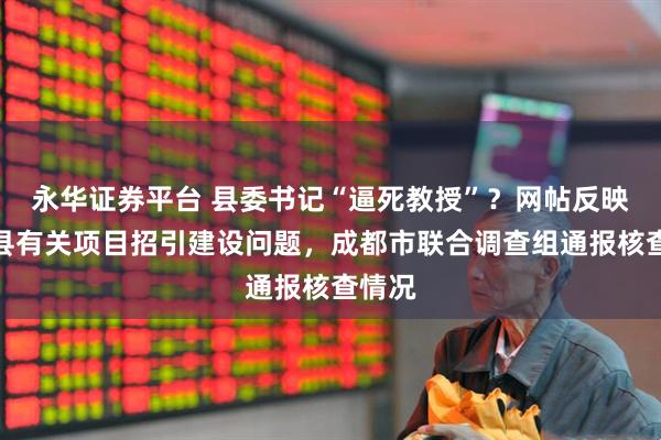 永华证券平台 县委书记“逼死教授”？网帖反映蒲江县有关项目招引建设问题，成都市联合调查组通报核查情况