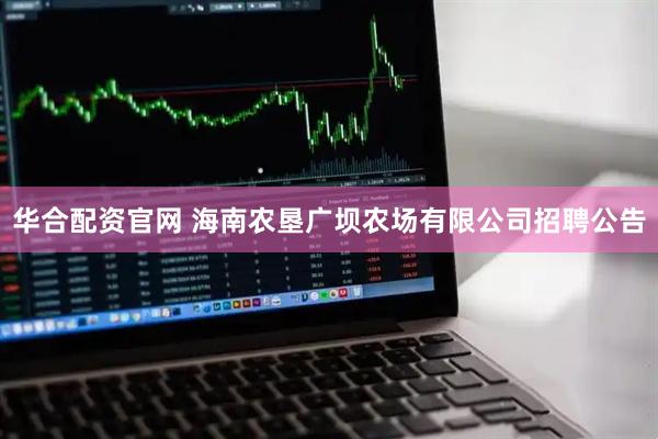 华合配资官网 海南农垦广坝农场有限公司招聘公告