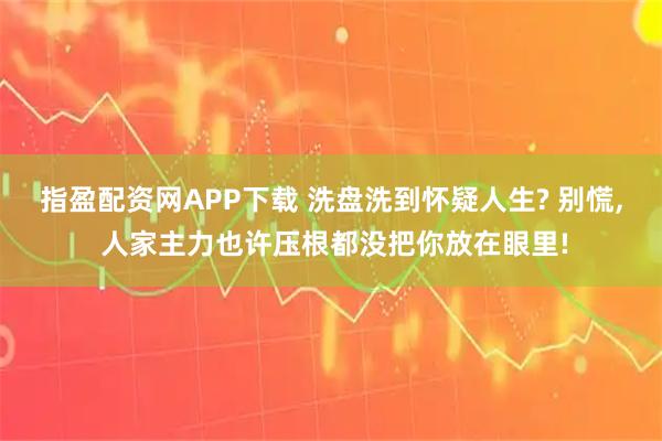 指盈配资网APP下载 洗盘洗到怀疑人生? 别慌, 人家主力也许压根都没把你放在眼里!