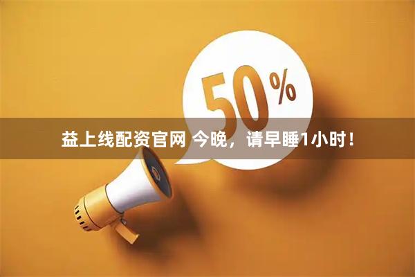 益上线配资官网 今晚，请早睡1小时！