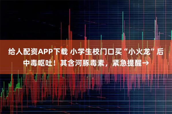 给人配资APP下载 小学生校门口买“小火龙”后中毒呕吐！其含河豚毒素，紧急提醒→