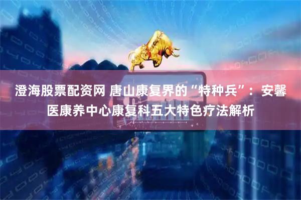 澄海股票配资网 唐山康复界的“特种兵”：安馨医康养中心康复科五大特色疗法解析