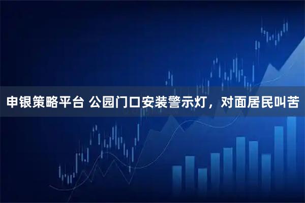 申银策略平台 公园门口安装警示灯，对面居民叫苦