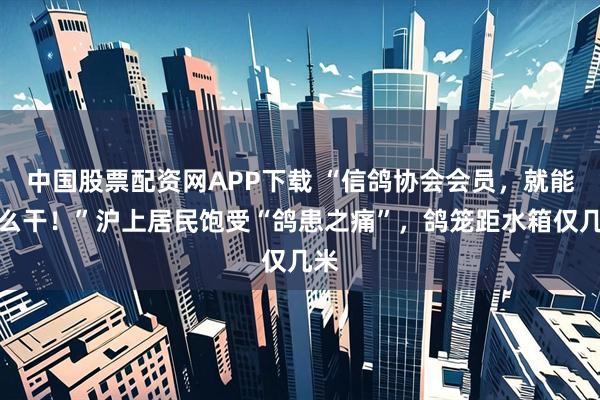 中国股票配资网APP下载 “信鸽协会会员，就能这么干！”沪上居民饱受“鸽患之痛”，鸽笼距水箱仅几米