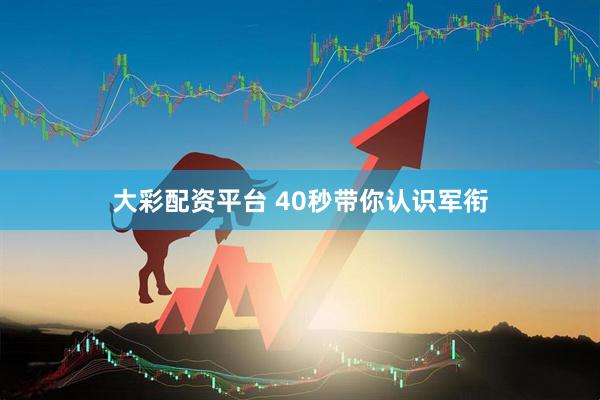 大彩配资平台 40秒带你认识军衔