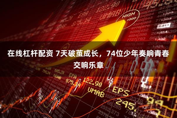 在线杠杆配资 7天破茧成长，74位少年奏响青春交响乐章