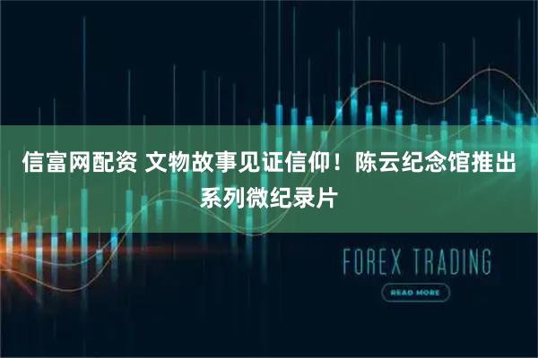 信富网配资 文物故事见证信仰！陈云纪念馆推出系列微纪录片