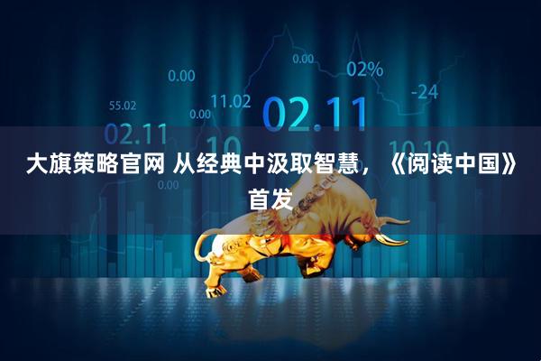 大旗策略官网 从经典中汲取智慧，《阅读中国》首发