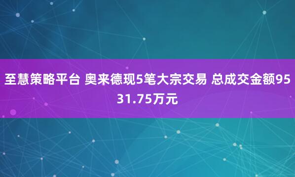 至慧策略平台 奥来德现5笔大宗交易 总成交金额9531.75万元