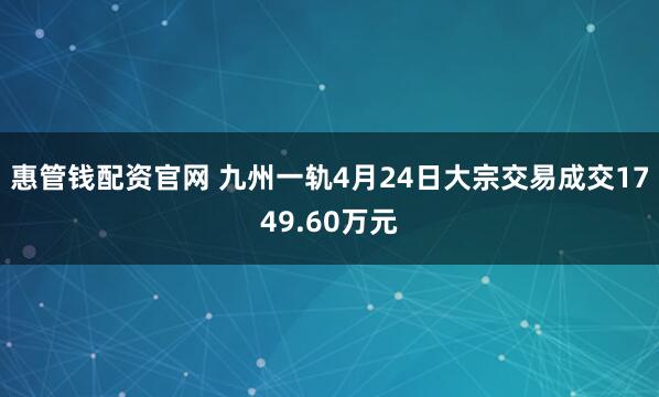 惠管钱配资官网 九州一轨4月24日大宗交易成交1749.60万元