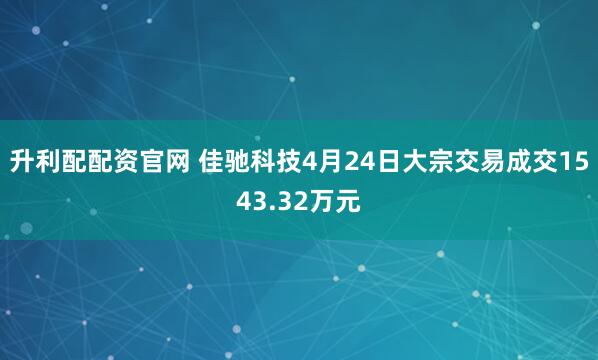 升利配配资官网 佳驰科技4月24日大宗交易成交1543.32万元