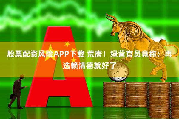 股票配资风险APP下载 荒唐！绿营官员竟称：再选赖清德就好了