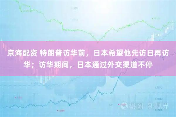 京海配资 特朗普访华前，日本希望他先访日再访华；访华期间，日本通过外交渠道不停