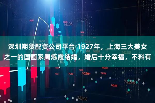 深圳期货配资公司平台 1927年，上海三大美女之一的国画家周炼霞结婚，婚后十分幸福，不料有